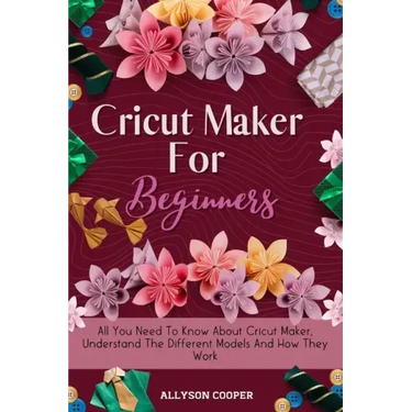 Cricut Maker For Beginners: All You Need To Know About Cricut Maker, Understand The Different Models And How They Work