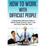 How to Work With Difficult People: Understanding Differrerent Types of Difficult People at School, Work, in Life and How to Deal with Them
