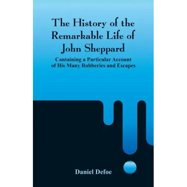 The History of the Remarkable Life of John Sheppard: Containing a Particular Account of His Many Robberies and Escapes