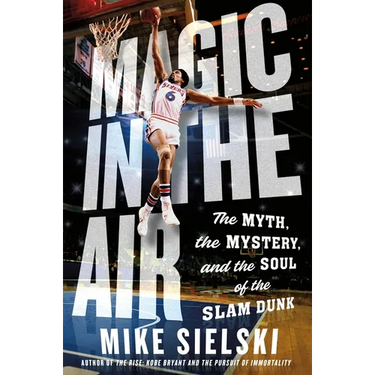 Magic in the Air: The Myth, the Mystery, and the Soul of the Slam Dunk