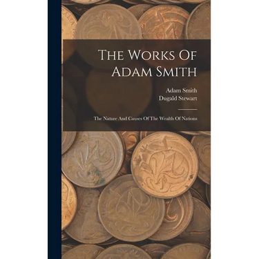 The Works Of Adam Smith: The Nature And Causes Of The Wealth Of Nations