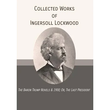 Collected Works of Ingersoll Lockwood: The Baron Trump Novels & 1900; Or, The Last President