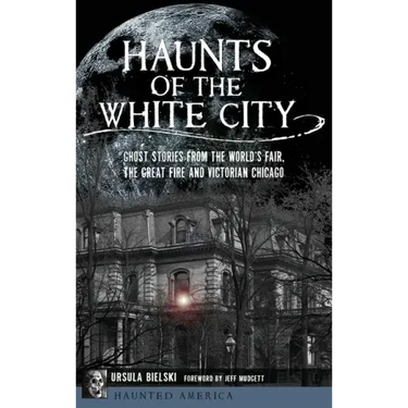 Haunts of the White City: Ghost Stories from the World's Fair, the Great Fire and Victorian Chicago