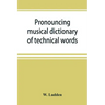 Pronouncing musical dictionary of technical words, phrases and abbreviations: including definitions of musical terms used by the ancient Hebrews toget