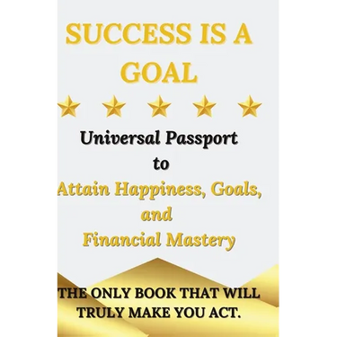 Success is a Goal - Universal Passport to Attain Happiness, Goals, and Financial Mastery