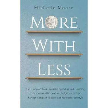 More with Less: Get a Grip on Your Excessive Spending and Hoarding Habits, Create a Personalized Budget, and Adopt a Savings-Oriented