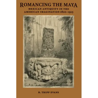 Romancing the Maya: Mexican Antiquity in the American Imagination, 1820-1915