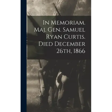 In Memoriam. Maj. Gen. Samuel Ryan Curtis. Died December 26th, 1866