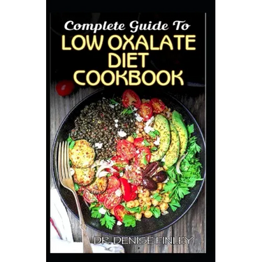 Complete Guide To Low Oxalate Diet Cookbook: Homemade, Quick and Easy Recipes and meal plans on Low oxalate foods to keep your internal organs safe an