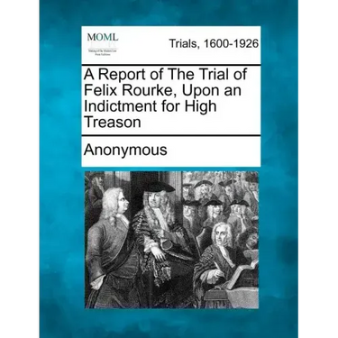A Report of the Trial of Felix Rourke, Upon an Indictment for High Treason