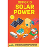 Off Grid Solar Power: Step-By-Step Guide to Make Your Own Solar Power System For RV's, Boats, Tiny Houses, Cars, Cabins and More in as Little as 30 Da
