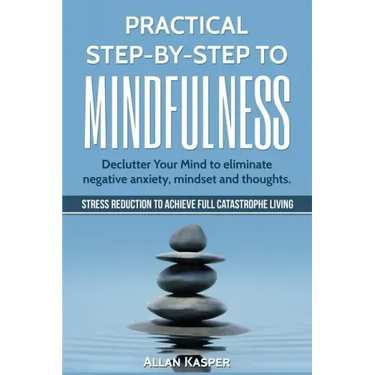 Practical Step by Step to Mindfulness: Do You Feel Overwhelmed, Stressed & Depressed? Learn How to Overcome Social Anxiety, Low Self-Esteem & Eliminat