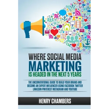 Where Social Media Marketing is Headed in the Next 5 Years: The Unconventional Guide to Build your Brand and Become an Expert Influencer Using Faceboo