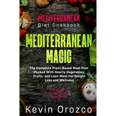 Mediterranean Diet Cookbook: MEDITERRANEAN MAGIC - The Complete Plant-Based Meal Plan Packed With Hearty Vegetables, Fruits, and Lean Meat For Weig