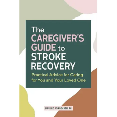 The Caregiver's Guide to Stroke Recovery: Practical Advice for Caring for You and Your Loved One