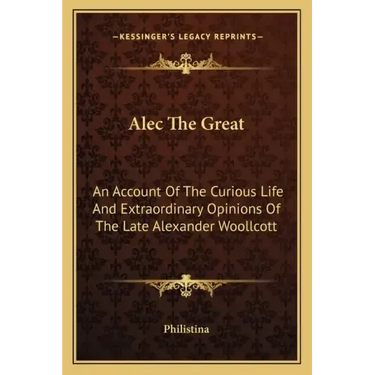 Alec the Great: An Account of the Curious Life and Extraordinary Opinions of the Late Alexander Woollcott