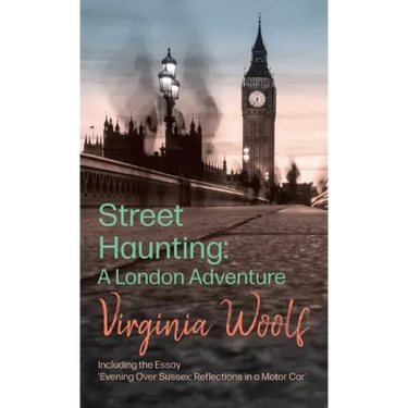 Street Haunting: A London Adventure: Including the Essay 'Evening Over Sussex: Reflections in a Motor Car'