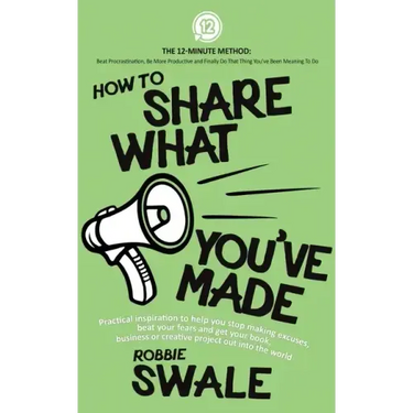 How to Share What You've Made: Practical inspiration to help you stop making excuses, beat your fears and get your book, business or creative project