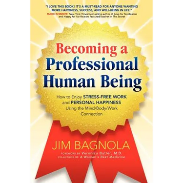 Becoming a Professional Human Being: How to Enjoy Stress-Free Work and Personal Happiness Using the Mind/Body/Work Connection