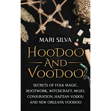 Hoodoo and Voodoo: Secrets of Folk Magic, Rootwork, Witchcraft, Mojo, Conjuration, Haitian Vodou and New Orleans Voodoo