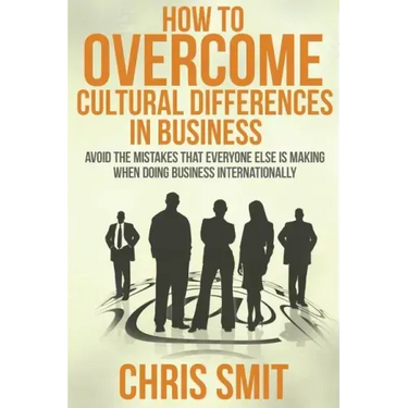 How to Overcome Cultural Differences in Business: Avoid the Mistakes that Everyone Else is Making When Doing Business Internationally