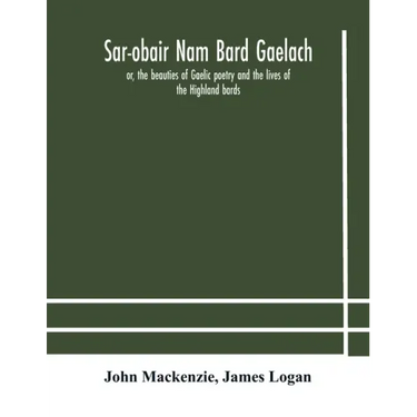 Sar-obair nam bard Gaelach: or, the beauties of Gaelic poetry and the lives of the Highland bards; with historical and critical notes, and a compr