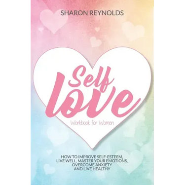 Self Love Workbook For Women: How to improve self-esteem, live well, master your emotions, overcome anxiety and live healthy