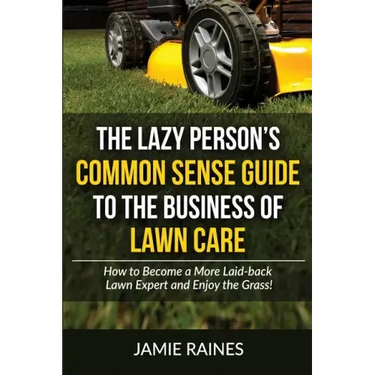 The Lazy Person's Common Sense Guide to the Business of Lawn Care: How to Become a More Laid-back Lawn Expert and Enjoy the Grass!