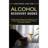 Alcohol Recovery Books: All About Alcohol Abuse How It Affects Your Life (An Easy Guide to Stop Drinking and Recover From Alcohol Addiction)