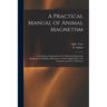 A Practical Manual of Animal Magnetism: Containing an Exposition of the Methods Employed in Producing the Magnetic Phenomena, With Its Application to