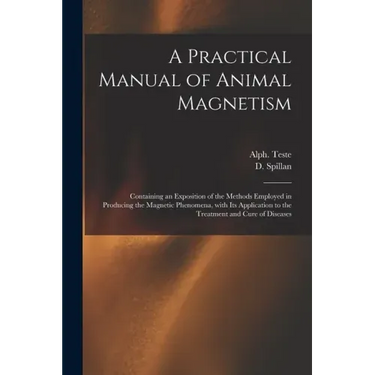 A Practical Manual of Animal Magnetism: Containing an Exposition of the Methods Employed in Producing the Magnetic Phenomena, With Its Application to