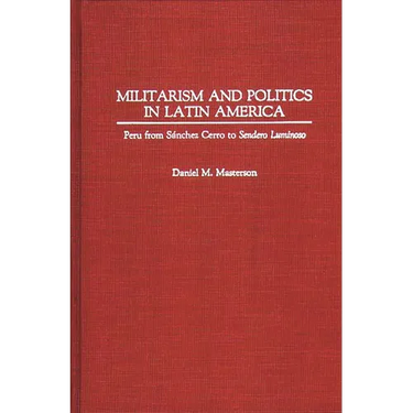 Militarism and Politics in Latin America: Peru from Sanchez Cerro to Sendero Luminoso