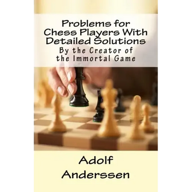 Problems for Chess Players With Detailed Solutions: By the Creator of the Immortal Game