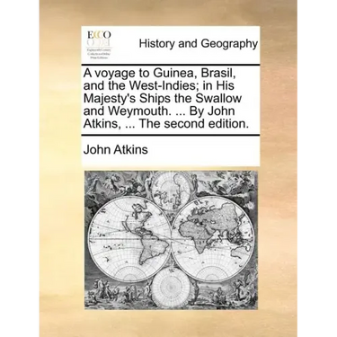 A Voyage to Guinea, Brasil, and the West-Indies; In His Majesty's Ships the Swallow and Weymouth. ... by John Atkins, ... the Second Edition.