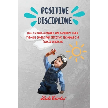Positive Discipline: How to Raise a Capable and Confident Child through Simple and Effective Techniques of Toddler Discipline