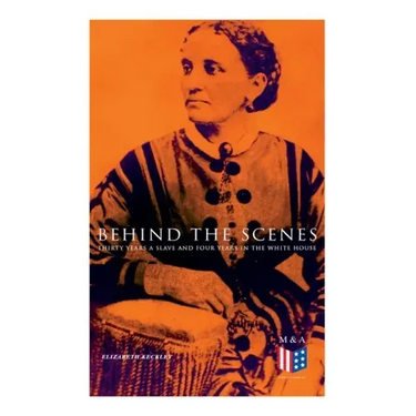 Behind the Scenes: Thirty Years a Slave and Four Years in the White House: True Story of a Black Women Who Worked for Mrs. Lincoln and Mrs. Davis