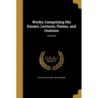 Works; Comprising His Essays, Lectures, Poems, and Orations; Volume 8