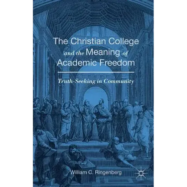 The Christian College and the Meaning of Academic Freedom: Truth-Seeking in Community