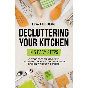 Decluttering Your Kitchen in 5 Easy Steps: Cutting Edge Strategies to Declutter, Clean and Organize Your Kitchen Without the Stress
