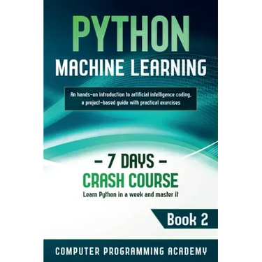 Python Machine Learning: Learn Python in a Week and Master It. An Hands-On Introduction to Artificial Intelligence Coding, a Project-Based Guid