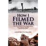 How I Filmed the War: the First World War Experiences of a Famous British Cinematographer