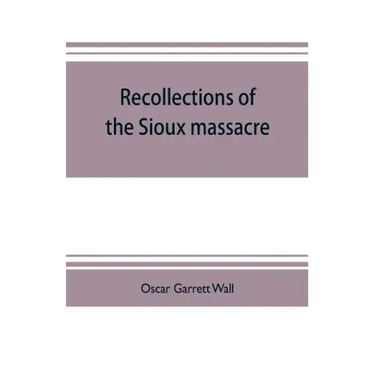 Recollections of the Sioux massacre: an authentic history of the Yellow Medicine incident, of the fate of Marsh and his men, of the siege and battles