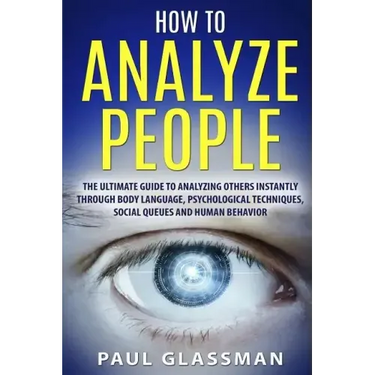 How To Analyze People: The Ultimate Guide To Analyzing Others Instantly Through Body Language, Psychological Techniques, Social Queues And Hu