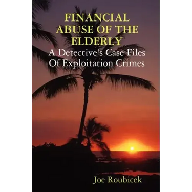 FINANCIAL ABUSE OF THE ELDERLY; A Detective's Case Files Of Exploitation Crimes