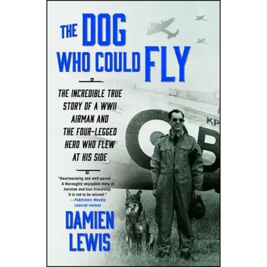 The Dog Who Could Fly: The Incredible True Story of a WWII Airman and the Four-Legged Hero Who Flew at His Side