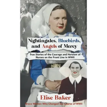Nightingales, Bluebirds and Angels of Mercy: True Stories of the Courage and Heroism of Nurses on the Front Line in WWII
