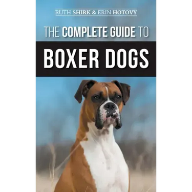 The Complete Guide to Boxer Dogs: Choosing, Raising, Training, Feeding, Exercising, and Loving Your New Boxer Puppy