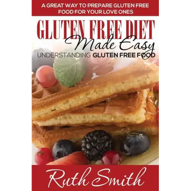 Gluten Free Diet Made Easy: Understanding Gluten Free Food: A Great Way to Prepare Gluten Free Food for Your Love Ones