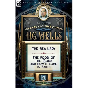The Collected Strange & Science Fiction of H. G. Wells: Volume 4-The Sea Lady & The Food of the Gods and How it Came to Earth