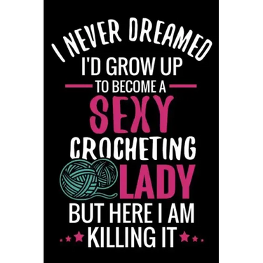 I Never Dreamed I'd Grow Up To Become a Sexy Crocheting Lady: Crochet Project Book - Organise 60 Crochet Projects & Keep Track of Patterns, Yarns, Hoo